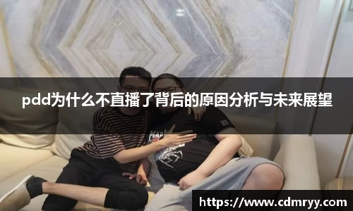 pdd为什么不直播了背后的原因分析与未来展望