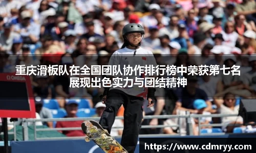 重庆滑板队在全国团队协作排行榜中荣获第七名展现出色实力与团结精神