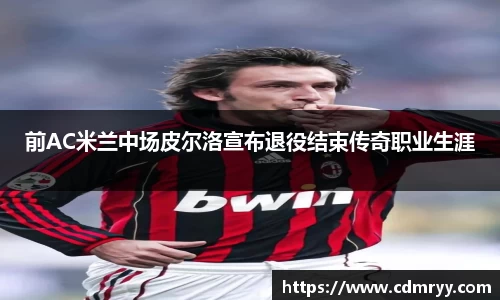 前AC米兰中场皮尔洛宣布退役结束传奇职业生涯