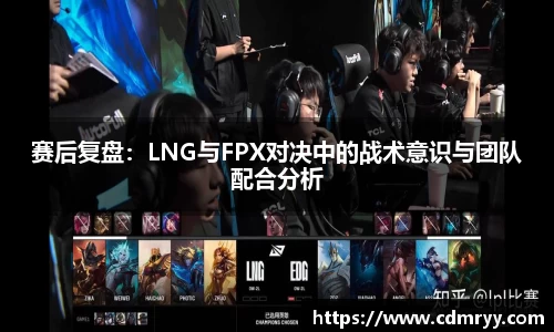 赛后复盘：LNG与FPX对决中的战术意识与团队配合分析