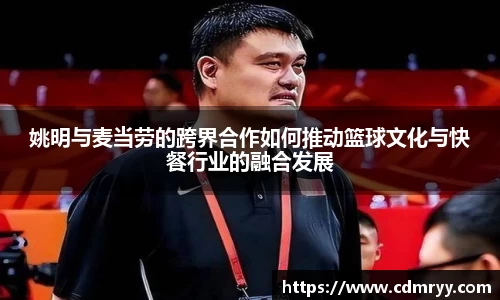 姚明与麦当劳的跨界合作如何推动篮球文化与快餐行业的融合发展