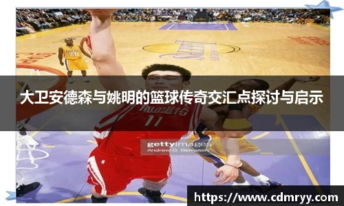 大卫安德森与姚明的篮球传奇交汇点探讨与启示
