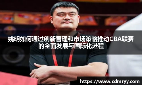 姚明如何通过创新管理和市场策略推动CBA联赛的全面发展与国际化进程