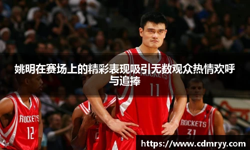 姚明在赛场上的精彩表现吸引无数观众热情欢呼与追捧