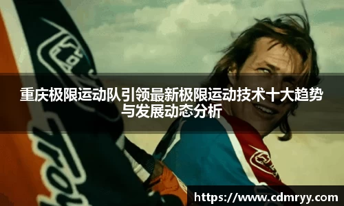 重庆极限运动队引领最新极限运动技术十大趋势与发展动态分析