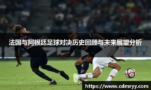 法国与阿根廷足球对决历史回顾与未来展望分析
