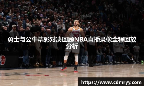 勇士与公牛精彩对决回顾NBA直播录像全程回放分析