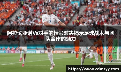 阿拉戈亚诺Vs对手的精彩对决揭示足球战术与团队合作的魅力