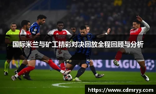 国际米兰与矿工精彩对决回放全程回顾与分析