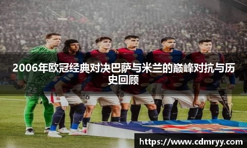 2006年欧冠经典对决巴萨与米兰的巅峰对抗与历史回顾