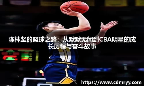 陈林坚的篮球之路：从默默无闻到CBA明星的成长历程与奋斗故事