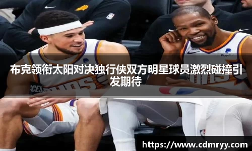 布克领衔太阳对决独行侠双方明星球员激烈碰撞引发期待