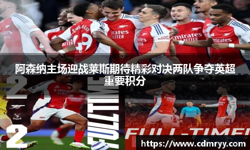 阿森纳主场迎战莱斯期待精彩对决两队争夺英超重要积分