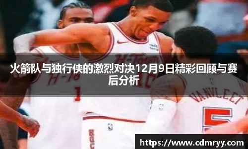 火箭队与独行侠的激烈对决12月9日精彩回顾与赛后分析